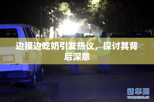 边摸边吃奶引发热议，探讨其背后深意