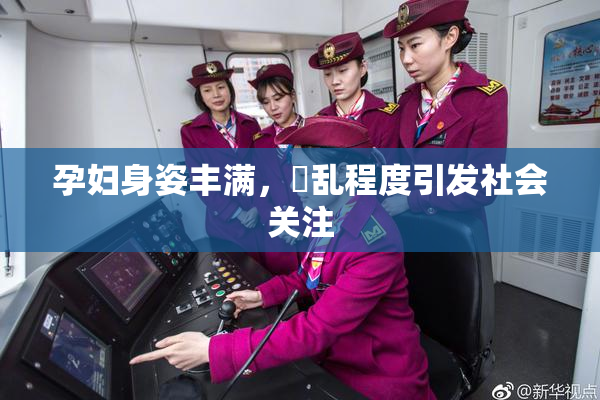 孕妇身姿丰满，婬乱程度引发社会关注