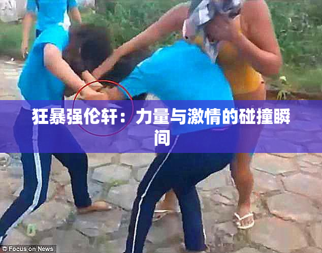 狂暴强伦轩：力量与激情的碰撞瞬间