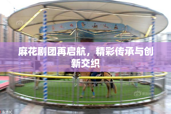 麻花剧团再启航，精彩传承与创新交织