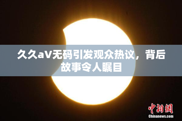 久久aV无码引发观众热议，背后故事令人瞩目