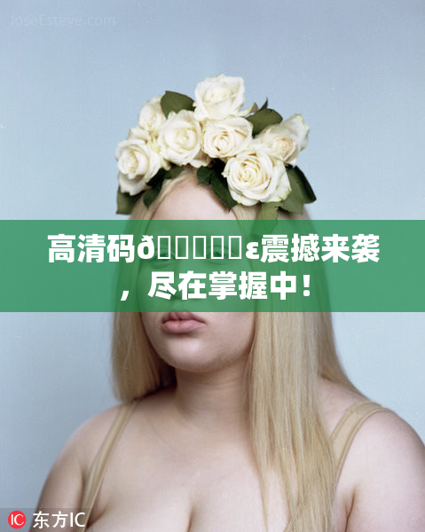 高清码🔞❌‌ε震撼来袭，尽在掌握中！