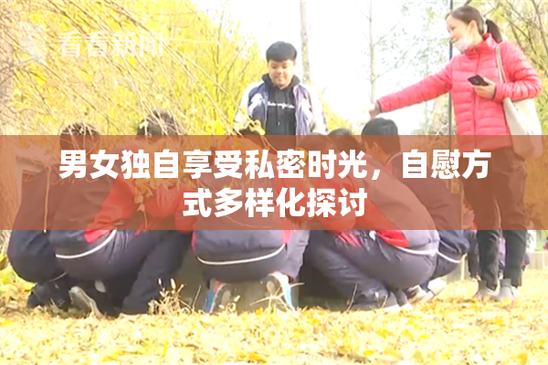 男女独自享受私密时光，自慰方式多样化探讨