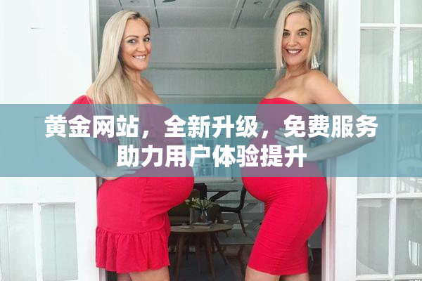 黄金网站，全新升级，免费服务助力用户体验提升