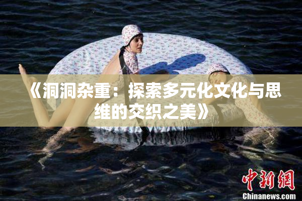 《洞洞杂重：探索多元化文化与思维的交织之美》