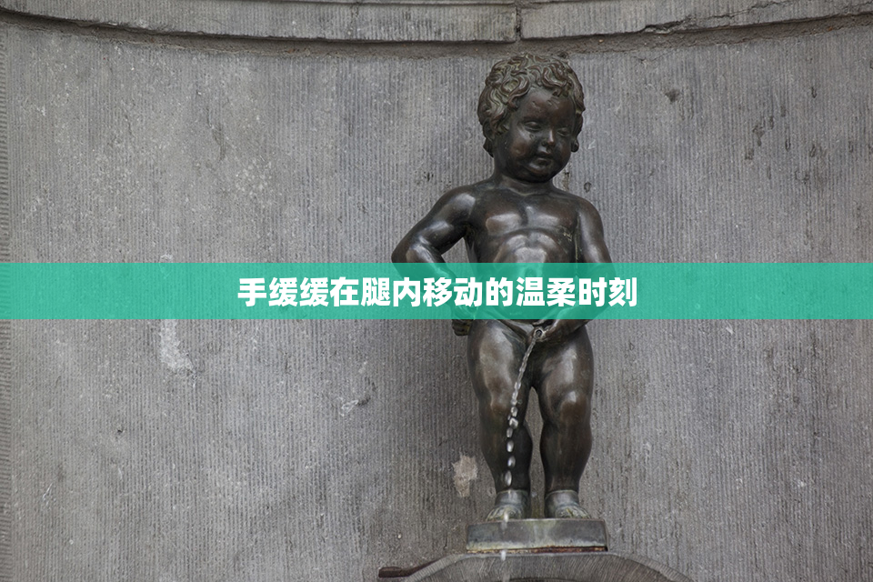 手缓缓在腿内移动的温柔时刻