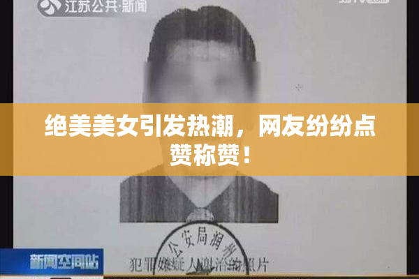 绝美美女引发热潮，网友纷纷点赞称赞！