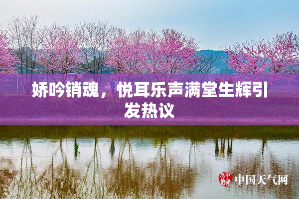 娇吟销魂，悦耳乐声满堂生辉引发热议