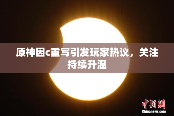 原神因c重写引发玩家热议，关注持续升温