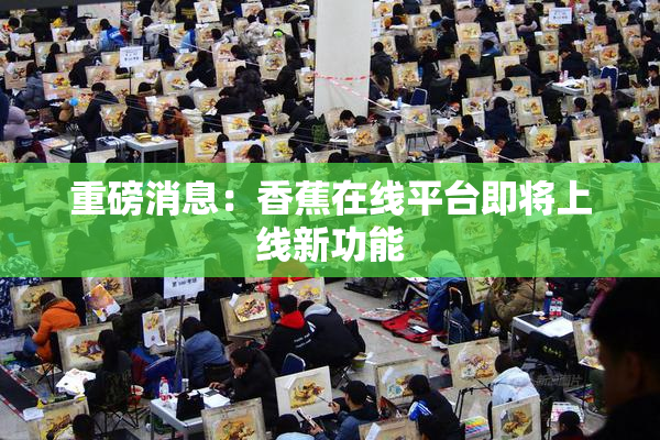 重磅消息：香蕉在线平台即将上线新功能