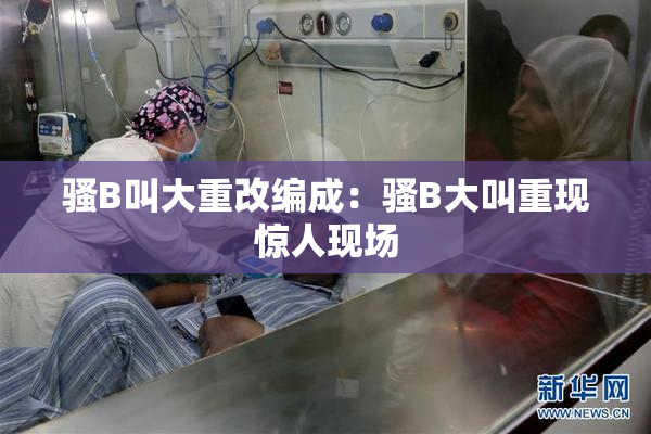 骚B叫大重改编成：骚B大叫重现惊人现场