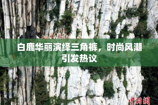 白鹿华丽演绎三角裤，时尚风潮引发热议