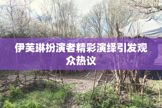 伊芙琳扮演者精彩演绎引发观众热议