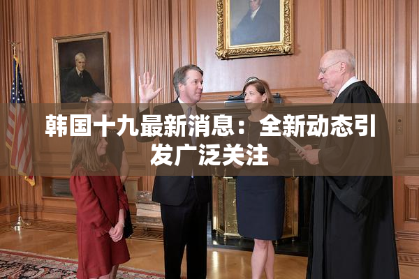 韩国十九最新消息：全新动态引发广泛关注