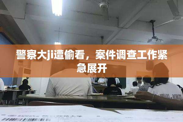 警察大ji遭偷看，案件调查工作紧急展开