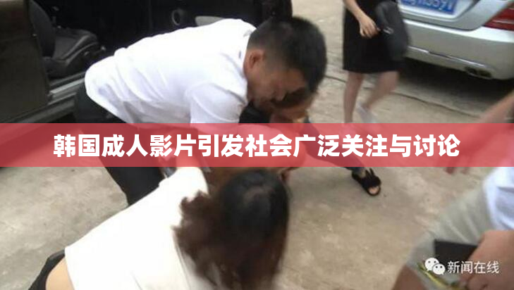 韩国成人影片引发社会广泛关注与讨论