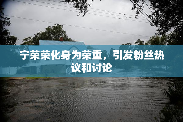 宁荣荣化身为荣重，引发粉丝热议和讨论