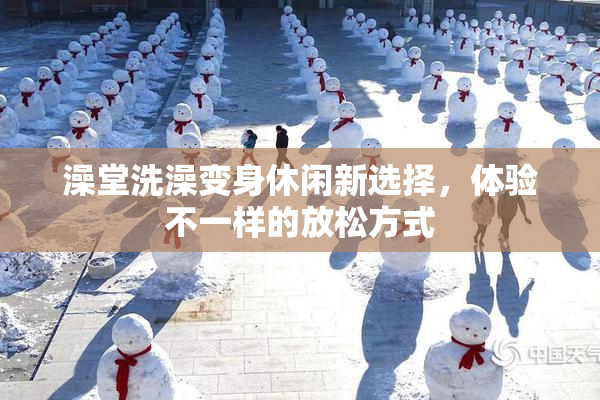 澡堂洗澡变身休闲新选择，体验不一样的放松方式