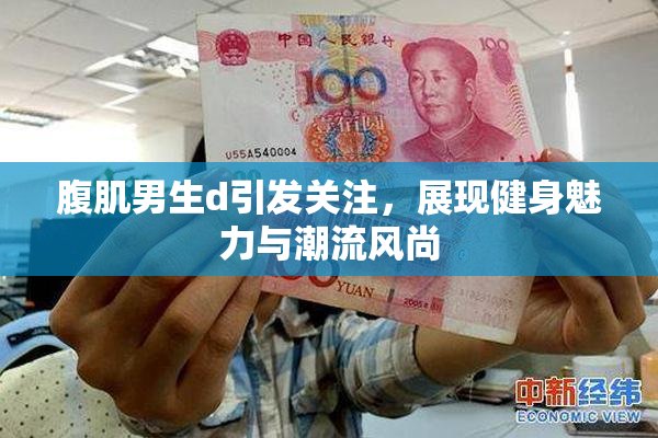 腹肌男生d引发关注，展现健身魅力与潮流风尚