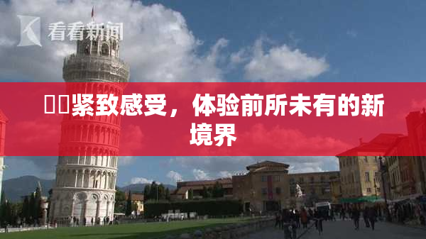 妺妺紧致感受，体验前所未有的新境界