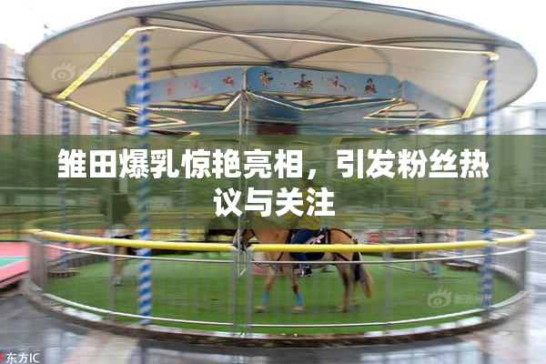 雏田爆乳惊艳亮相，引发粉丝热议与关注