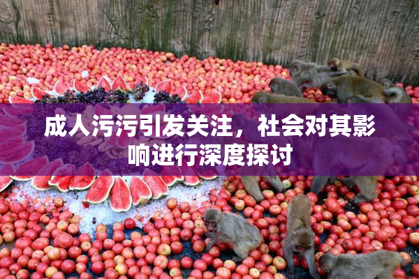 成人污污引发关注，社会对其影响进行深度探讨