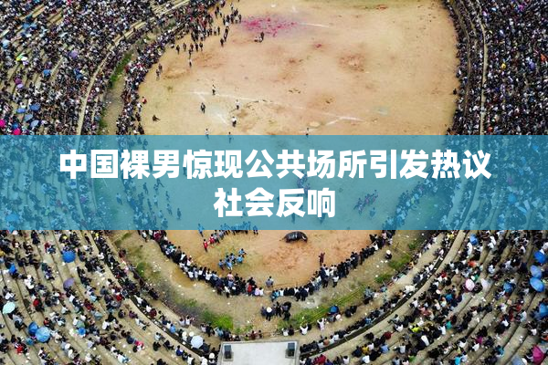中国裸男惊现公共场所引发热议社会反响