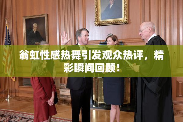 翁虹性感热舞引发观众热评，精彩瞬间回顾！