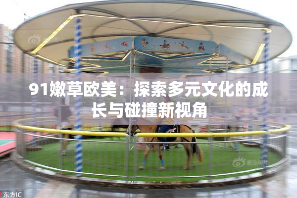 91嫩草欧美：探索多元文化的成长与碰撞新视角