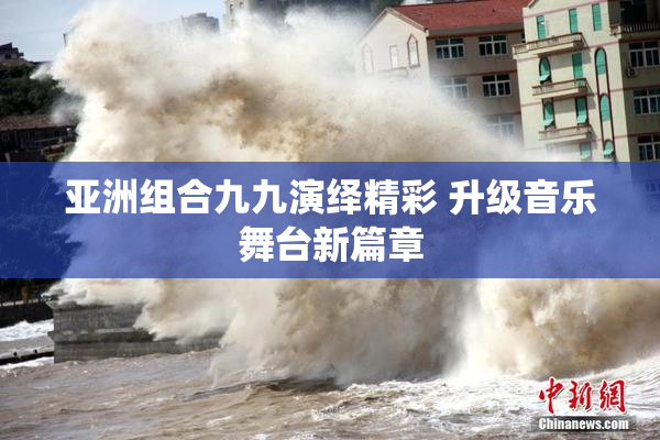 亚洲组合九九演绎精彩 升级音乐舞台新篇章