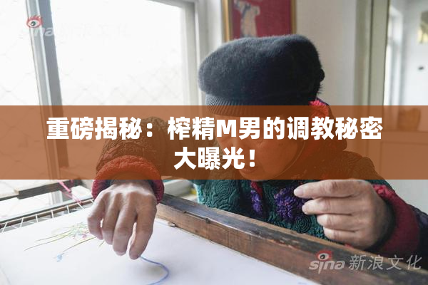 重磅揭秘：榨精M男的调教秘密大曝光！
