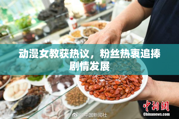 动漫女教获热议，粉丝热衷追捧剧情发展