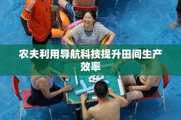 农夫利用导航科技提升田间生产效率