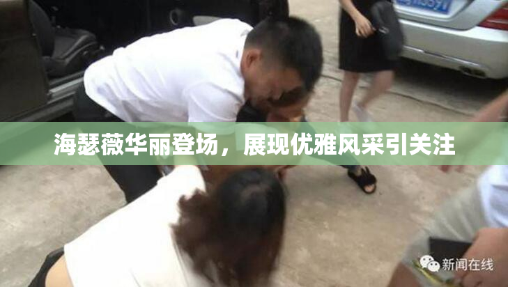 海瑟薇华丽登场，展现优雅风采引关注