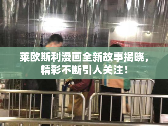 莱欧斯利漫画全新故事揭晓，精彩不断引人关注！