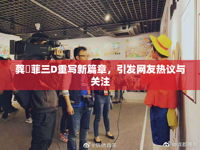 龚玥菲三D重写新篇章，引发网友热议与关注