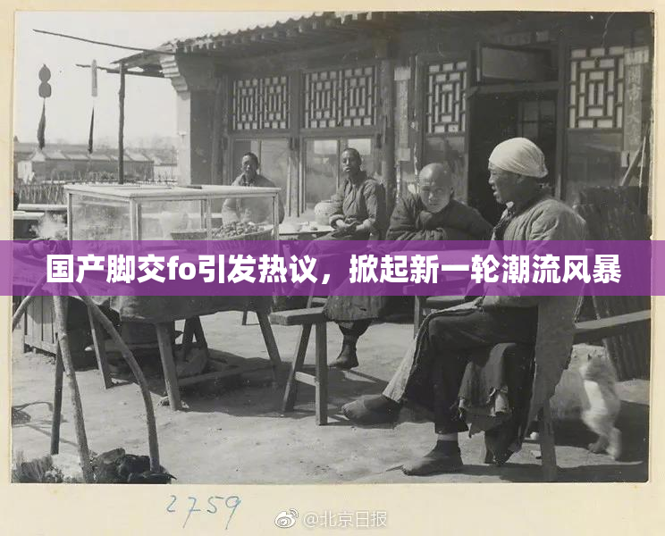 国产脚交fo引发热议，掀起新一轮潮流风暴