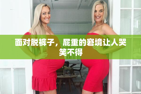 面对脱裤子，屁重的窘境让人哭笑不得