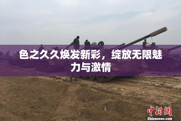 色之久久焕发新彩，绽放无限魅力与激情