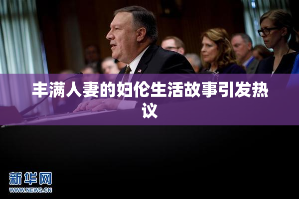 丰满人妻的妇伦生活故事引发热议