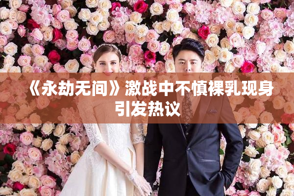 《永劫无间》激战中不慎裸乳现身引发热议