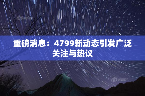 重磅消息：4799新动态引发广泛关注与热议