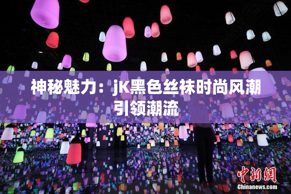 神秘魅力：jK黑色丝袜时尚风潮引领潮流