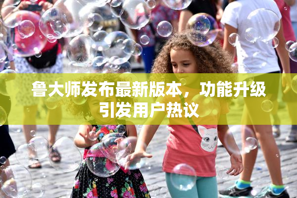 鲁大师发布最新版本，功能升级引发用户热议