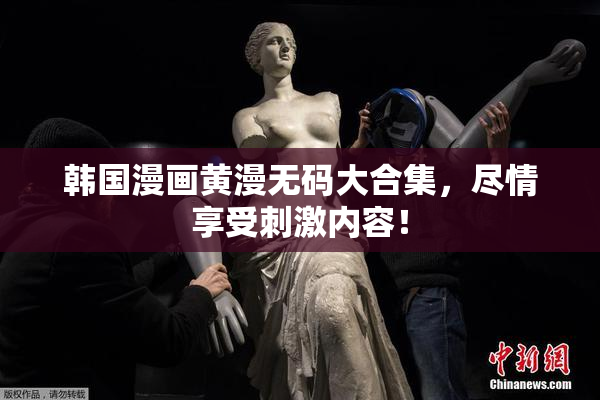 韩国漫画黄漫无码大合集，尽情享受刺激内容！