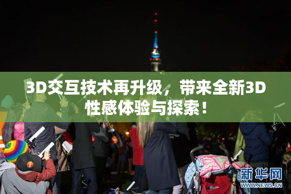 3D交互技术再升级，带来全新3D性感体验与探索！