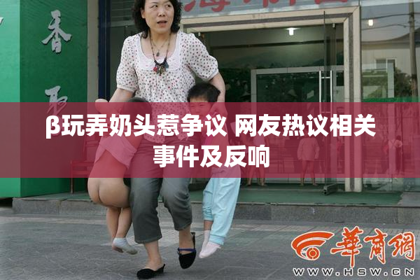 β玩弄奶头惹争议 网友热议相关事件及反响