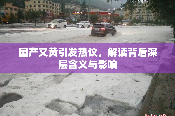 国产又黄引发热议，解读背后深层含义与影响