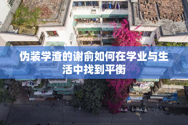 伪装学渣的谢俞如何在学业与生活中找到平衡