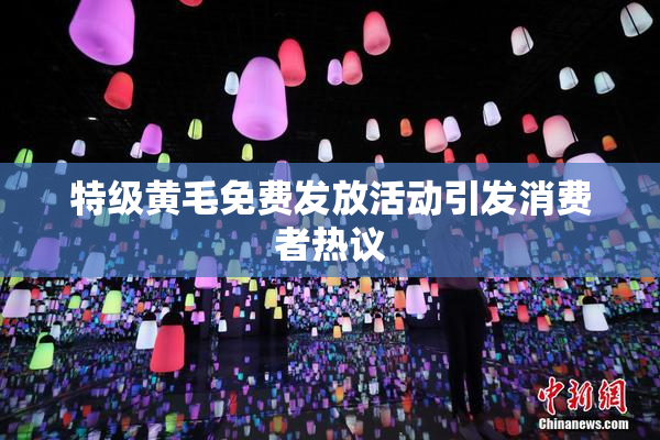 特级黄毛免费发放活动引发消费者热议